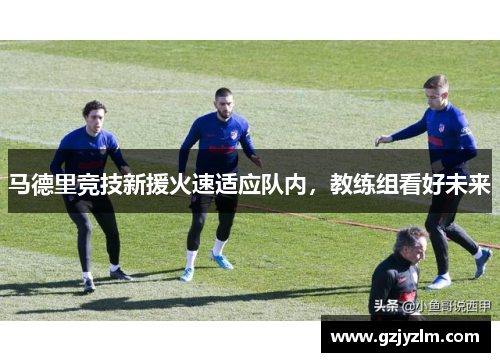 马德里竞技新援火速适应队内，教练组看好未来